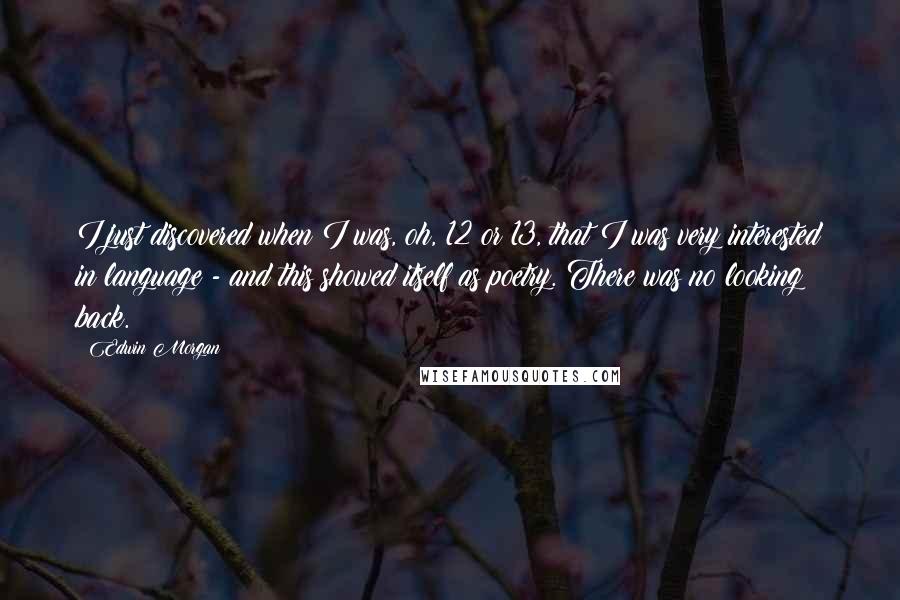 Edwin Morgan Quotes: I just discovered when I was, oh, 12 or 13, that I was very interested in language - and this showed itself as poetry. There was no looking back.