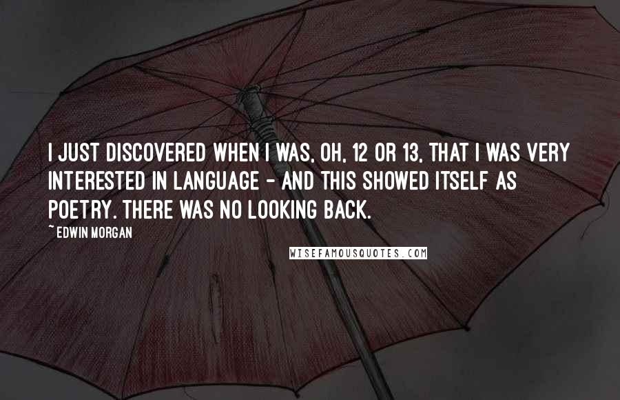 Edwin Morgan Quotes: I just discovered when I was, oh, 12 or 13, that I was very interested in language - and this showed itself as poetry. There was no looking back.