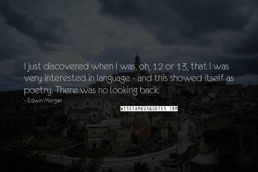 Edwin Morgan Quotes: I just discovered when I was, oh, 12 or 13, that I was very interested in language - and this showed itself as poetry. There was no looking back.