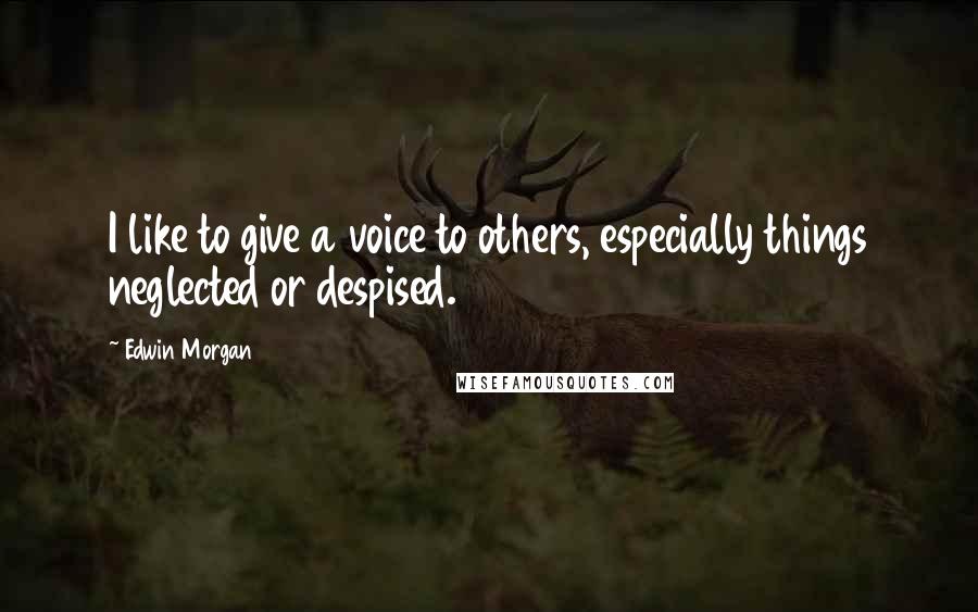 Edwin Morgan Quotes: I like to give a voice to others, especially things neglected or despised.