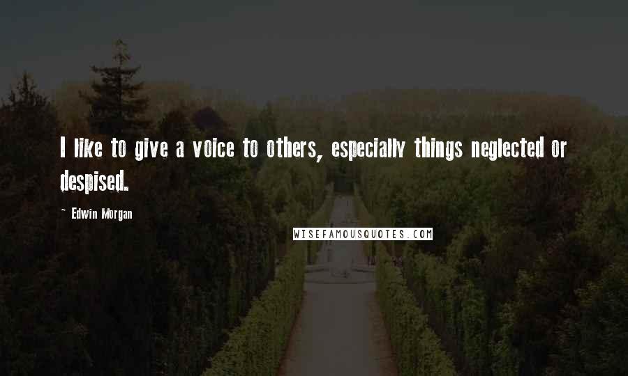 Edwin Morgan Quotes: I like to give a voice to others, especially things neglected or despised.