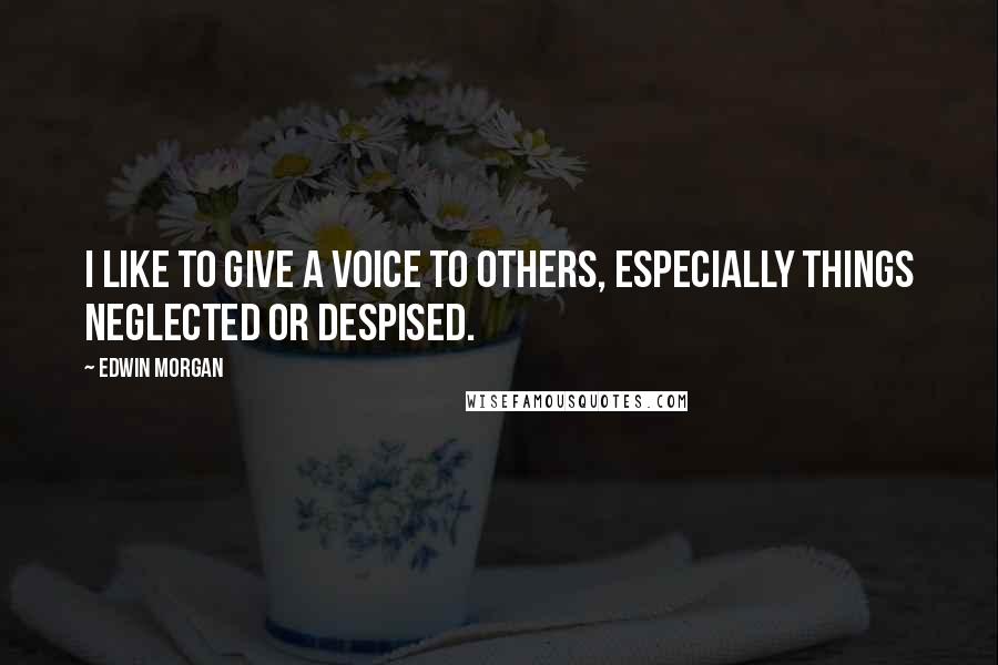 Edwin Morgan Quotes: I like to give a voice to others, especially things neglected or despised.