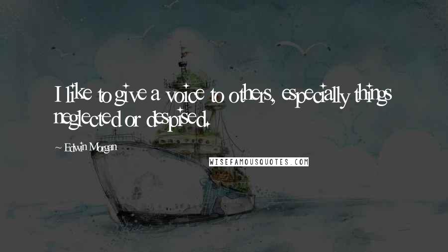 Edwin Morgan Quotes: I like to give a voice to others, especially things neglected or despised.