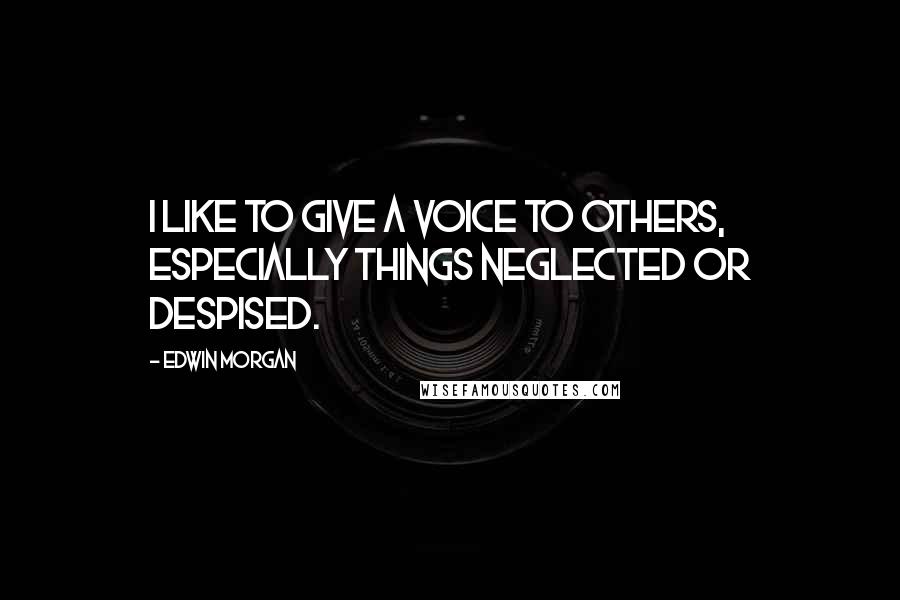 Edwin Morgan Quotes: I like to give a voice to others, especially things neglected or despised.