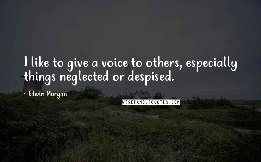 Edwin Morgan Quotes: I like to give a voice to others, especially things neglected or despised.