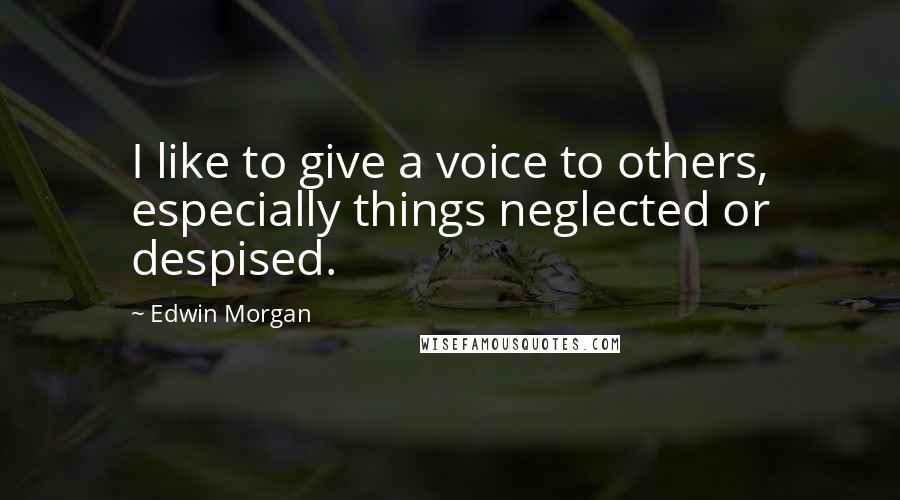 Edwin Morgan Quotes: I like to give a voice to others, especially things neglected or despised.