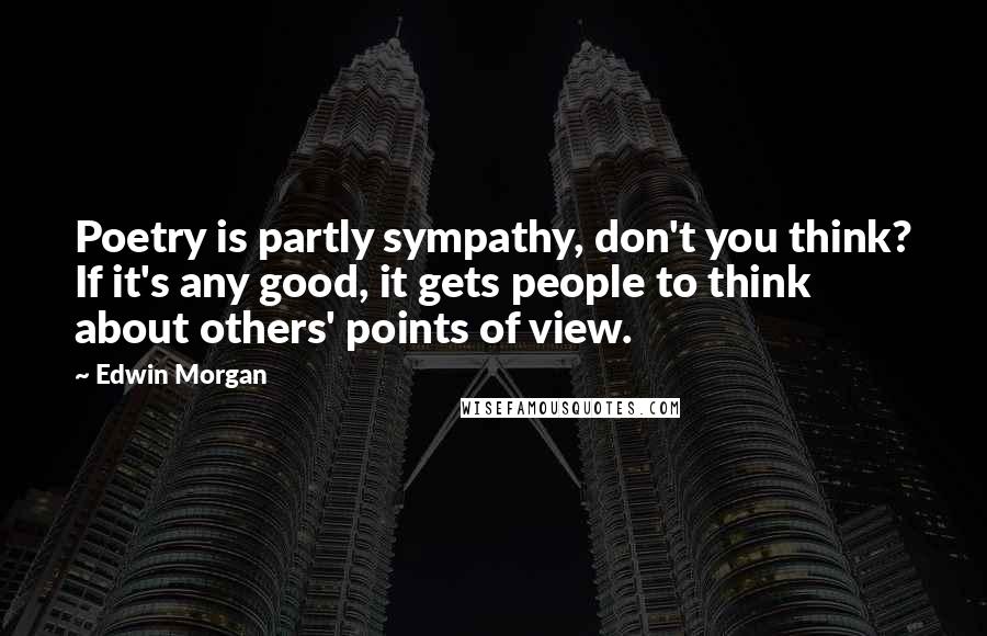 Edwin Morgan Quotes: Poetry is partly sympathy, don't you think? If it's any good, it gets people to think about others' points of view.