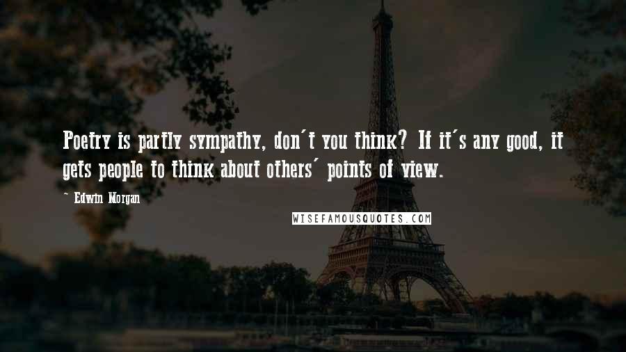 Edwin Morgan Quotes: Poetry is partly sympathy, don't you think? If it's any good, it gets people to think about others' points of view.