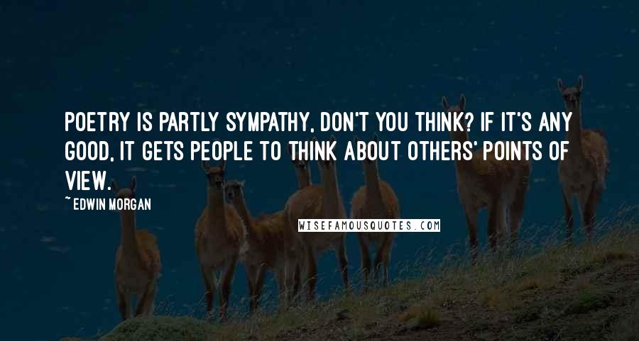 Edwin Morgan Quotes: Poetry is partly sympathy, don't you think? If it's any good, it gets people to think about others' points of view.