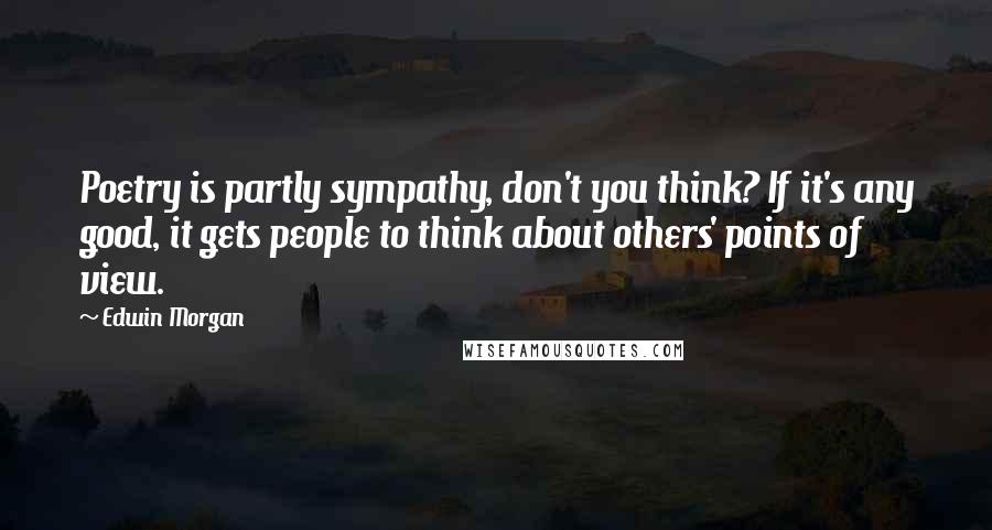 Edwin Morgan Quotes: Poetry is partly sympathy, don't you think? If it's any good, it gets people to think about others' points of view.