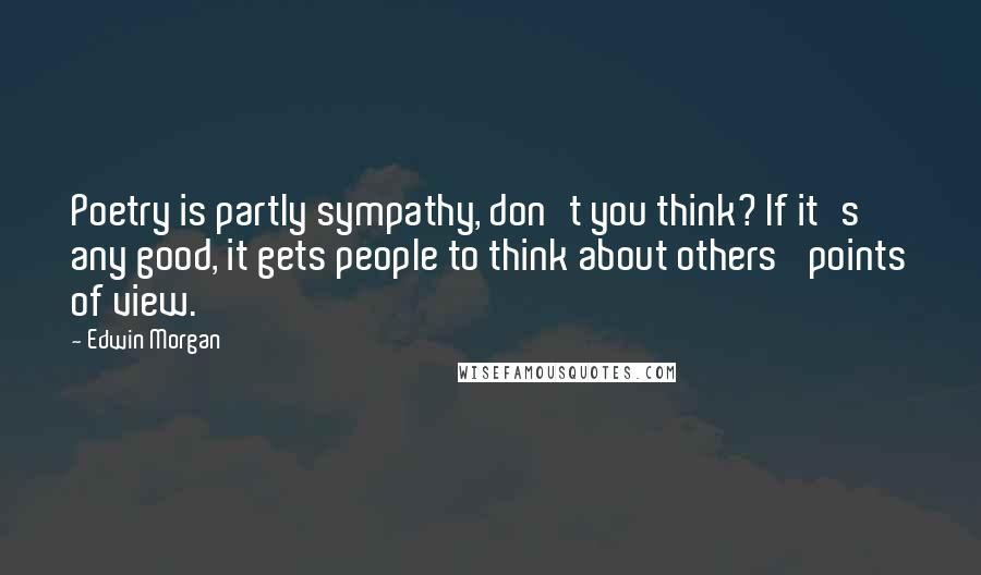 Edwin Morgan Quotes: Poetry is partly sympathy, don't you think? If it's any good, it gets people to think about others' points of view.