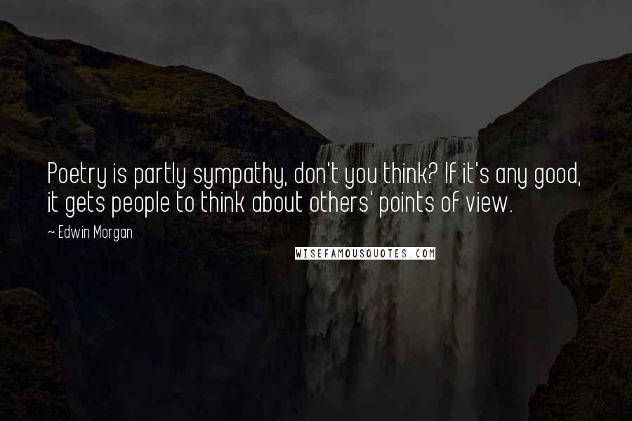 Edwin Morgan Quotes: Poetry is partly sympathy, don't you think? If it's any good, it gets people to think about others' points of view.