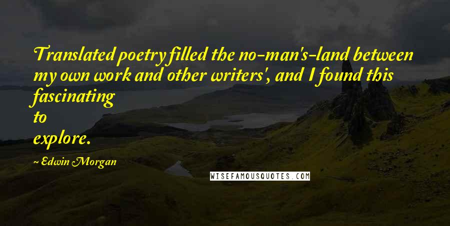 Edwin Morgan Quotes: Translated poetry filled the no-man's-land between my own work and other writers', and I found this fascinating to explore.
