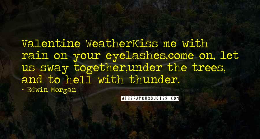 Edwin Morgan Quotes: Valentine WeatherKiss me with rain on your eyelashes,come on, let us sway together,under the trees, and to hell with thunder.