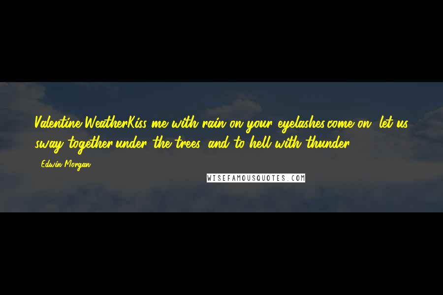 Edwin Morgan Quotes: Valentine WeatherKiss me with rain on your eyelashes,come on, let us sway together,under the trees, and to hell with thunder.