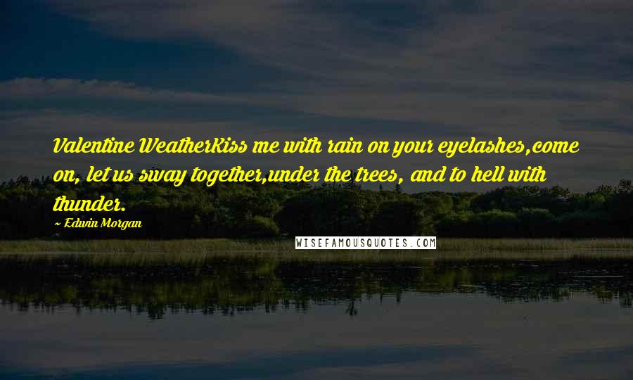 Edwin Morgan Quotes: Valentine WeatherKiss me with rain on your eyelashes,come on, let us sway together,under the trees, and to hell with thunder.