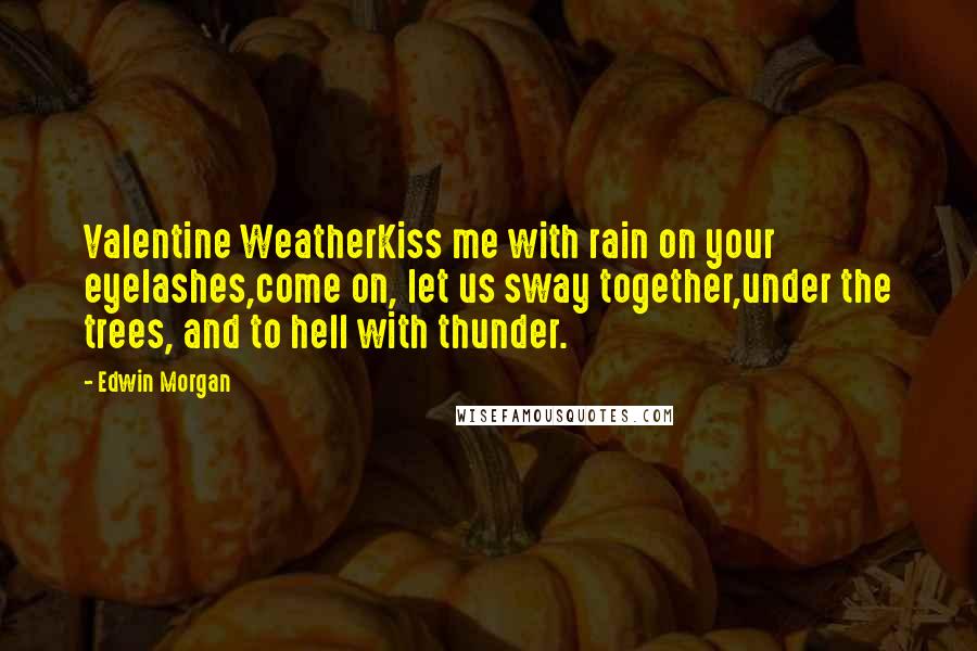 Edwin Morgan Quotes: Valentine WeatherKiss me with rain on your eyelashes,come on, let us sway together,under the trees, and to hell with thunder.