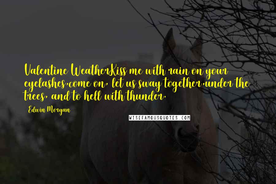 Edwin Morgan Quotes: Valentine WeatherKiss me with rain on your eyelashes,come on, let us sway together,under the trees, and to hell with thunder.