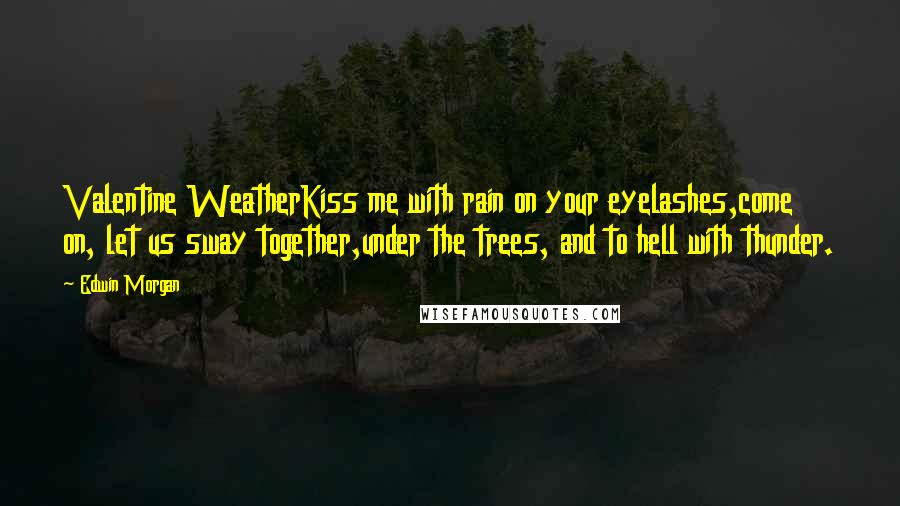 Edwin Morgan Quotes: Valentine WeatherKiss me with rain on your eyelashes,come on, let us sway together,under the trees, and to hell with thunder.