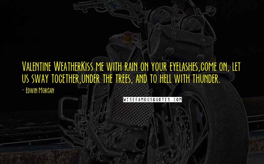 Edwin Morgan Quotes: Valentine WeatherKiss me with rain on your eyelashes,come on, let us sway together,under the trees, and to hell with thunder.