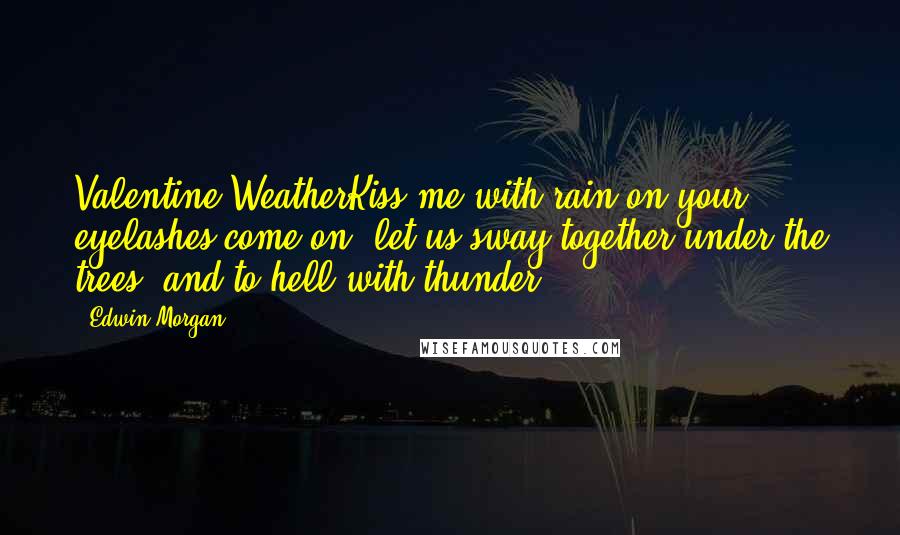 Edwin Morgan Quotes: Valentine WeatherKiss me with rain on your eyelashes,come on, let us sway together,under the trees, and to hell with thunder.