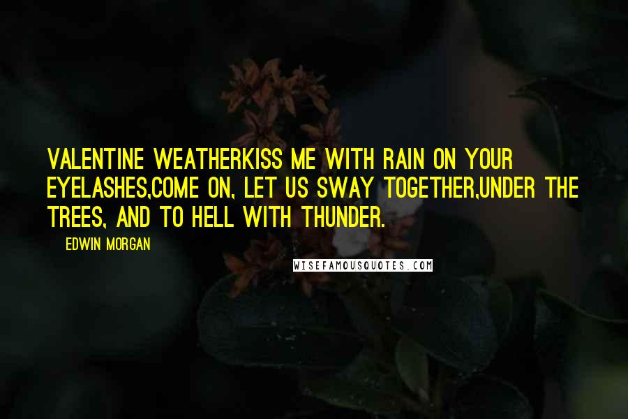 Edwin Morgan Quotes: Valentine WeatherKiss me with rain on your eyelashes,come on, let us sway together,under the trees, and to hell with thunder.