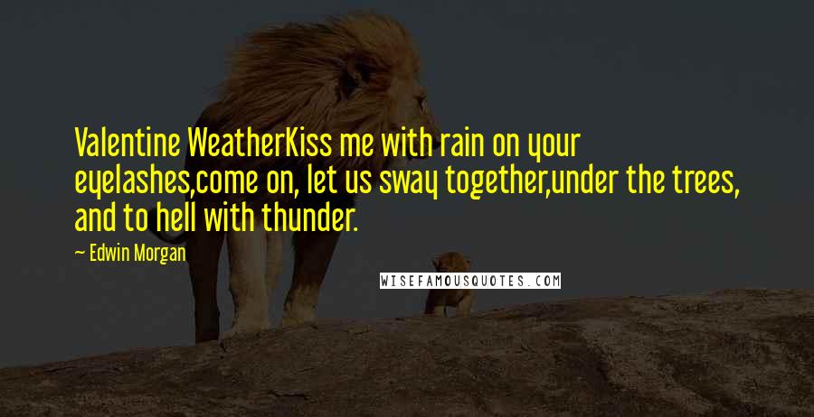 Edwin Morgan Quotes: Valentine WeatherKiss me with rain on your eyelashes,come on, let us sway together,under the trees, and to hell with thunder.