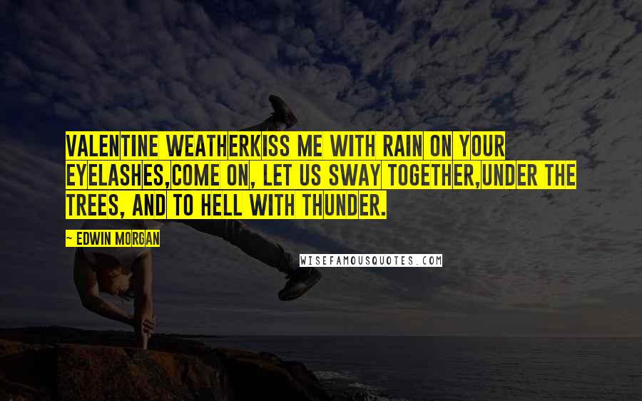 Edwin Morgan Quotes: Valentine WeatherKiss me with rain on your eyelashes,come on, let us sway together,under the trees, and to hell with thunder.