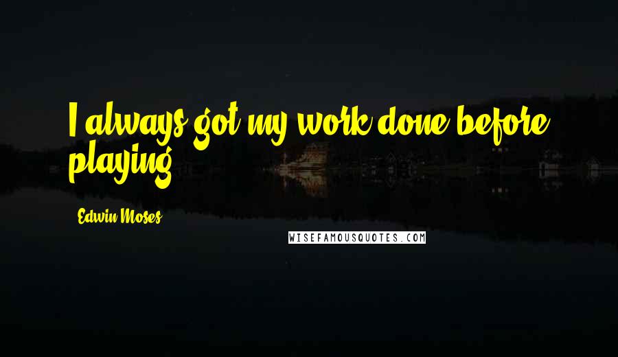 Edwin Moses Quotes: I always got my work done before playing.