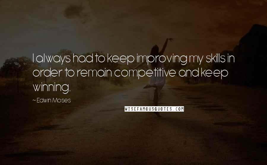 Edwin Moses Quotes: I always had to keep improving my skills in order to remain competitive and keep winning.