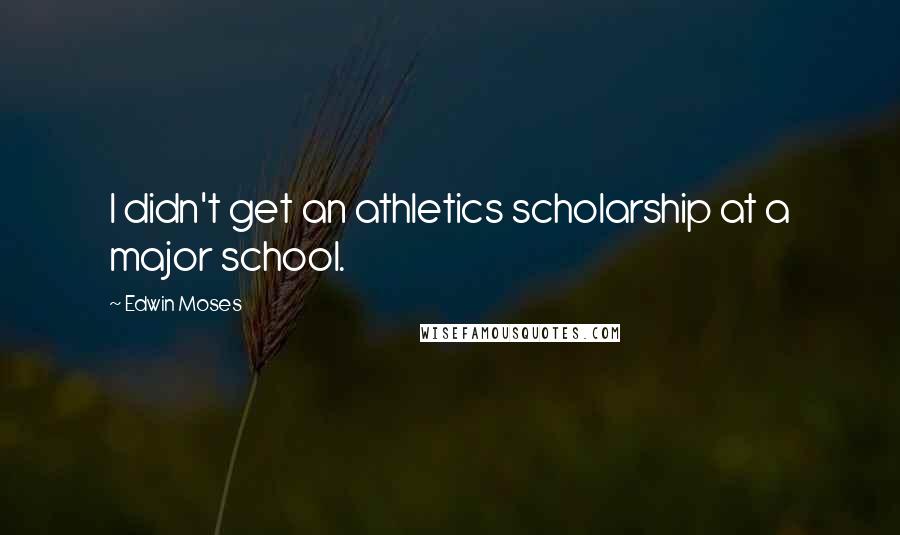 Edwin Moses Quotes: I didn't get an athletics scholarship at a major school.