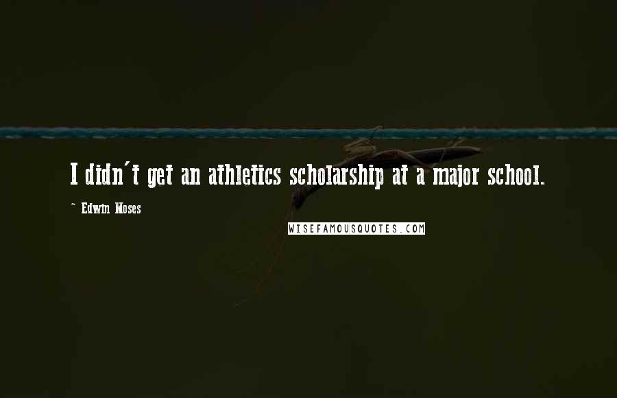 Edwin Moses Quotes: I didn't get an athletics scholarship at a major school.