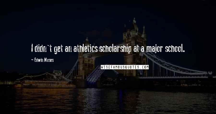 Edwin Moses Quotes: I didn't get an athletics scholarship at a major school.