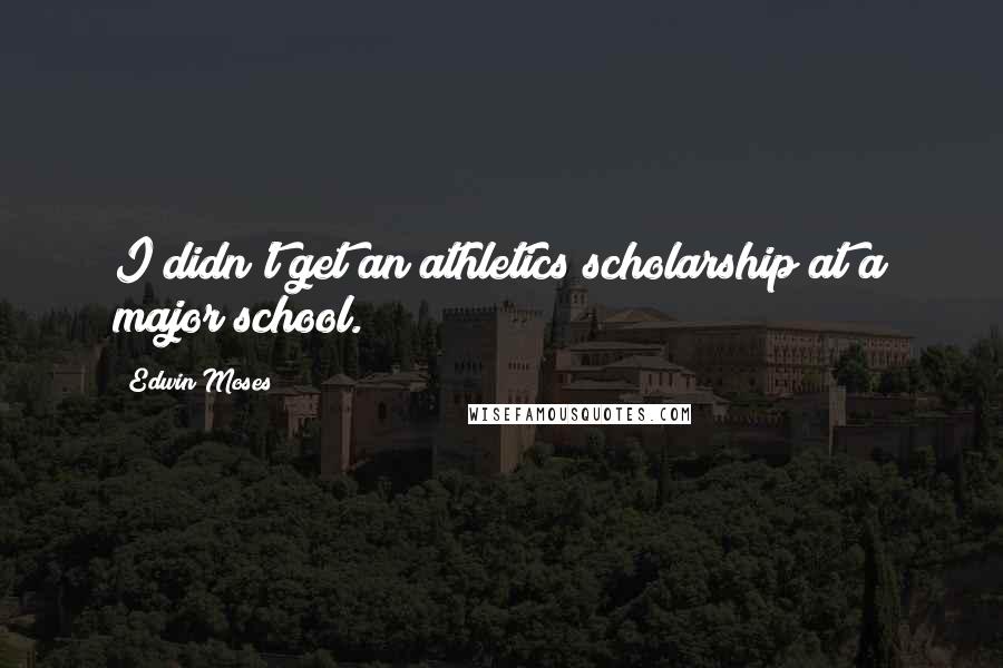 Edwin Moses Quotes: I didn't get an athletics scholarship at a major school.