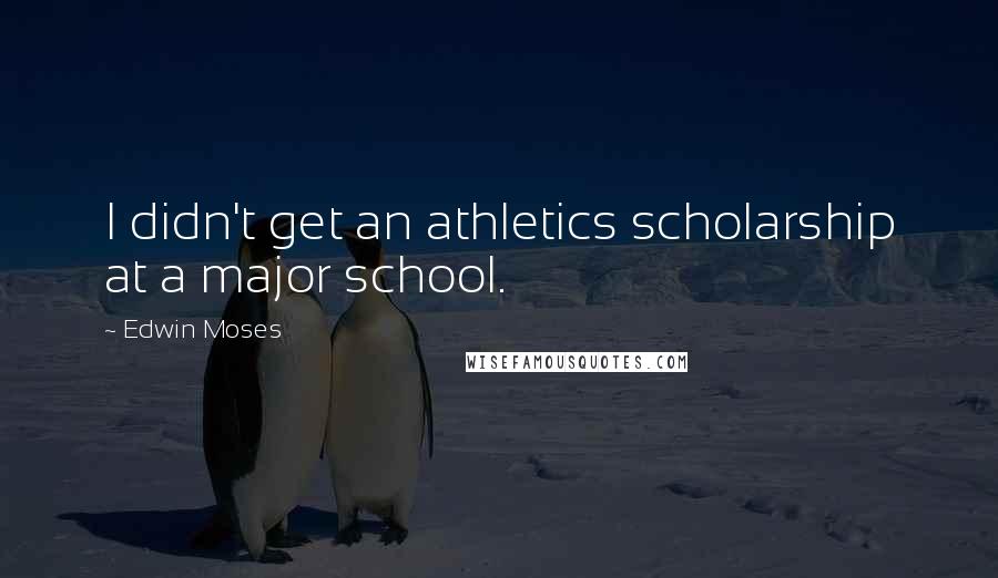 Edwin Moses Quotes: I didn't get an athletics scholarship at a major school.