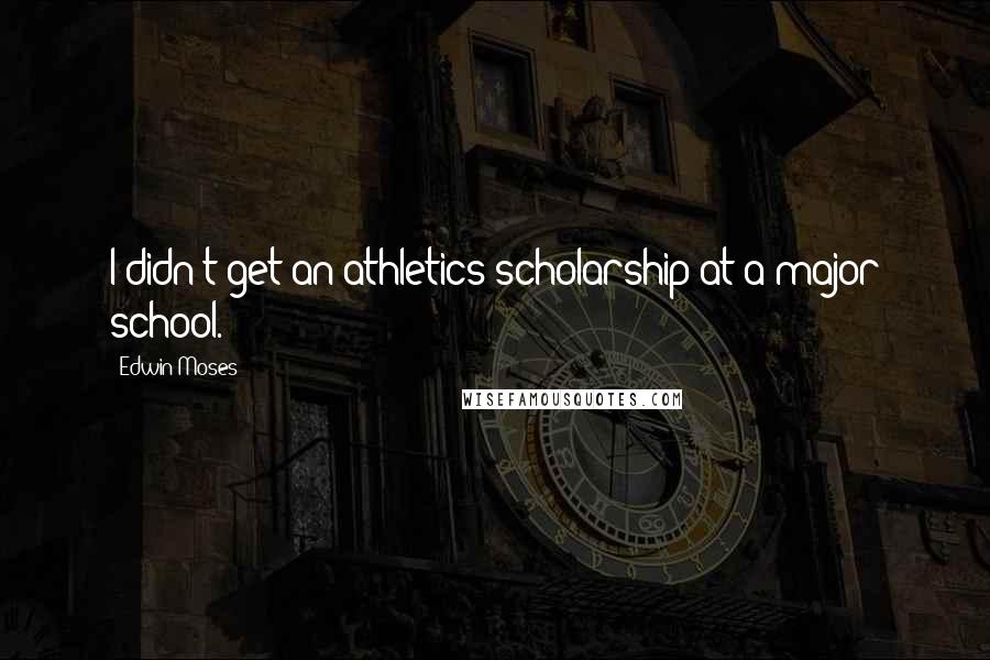 Edwin Moses Quotes: I didn't get an athletics scholarship at a major school.
