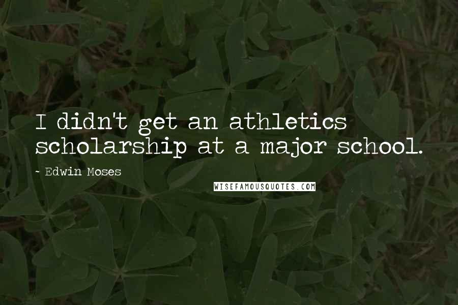 Edwin Moses Quotes: I didn't get an athletics scholarship at a major school.
