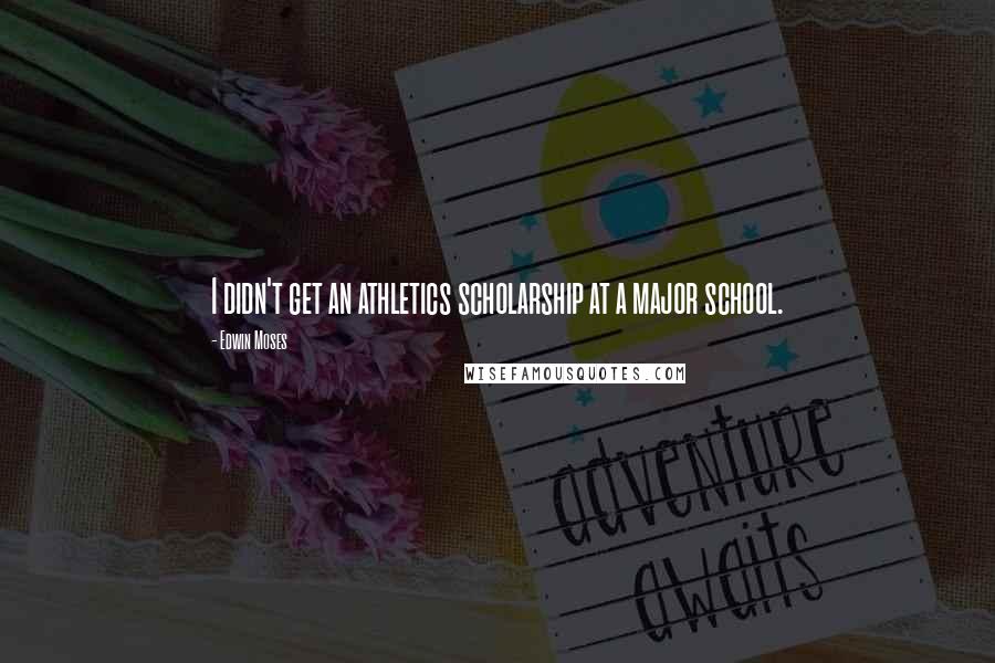 Edwin Moses Quotes: I didn't get an athletics scholarship at a major school.