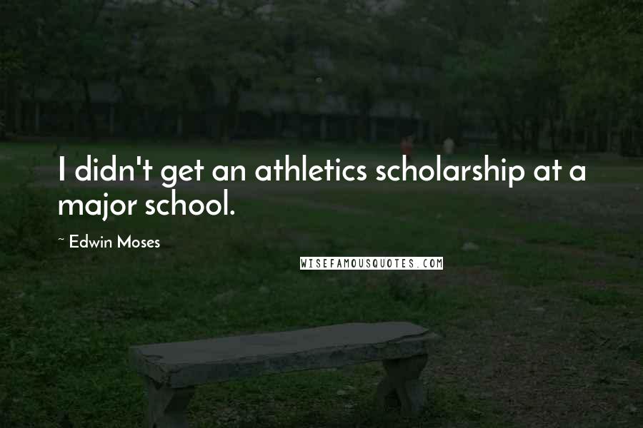 Edwin Moses Quotes: I didn't get an athletics scholarship at a major school.