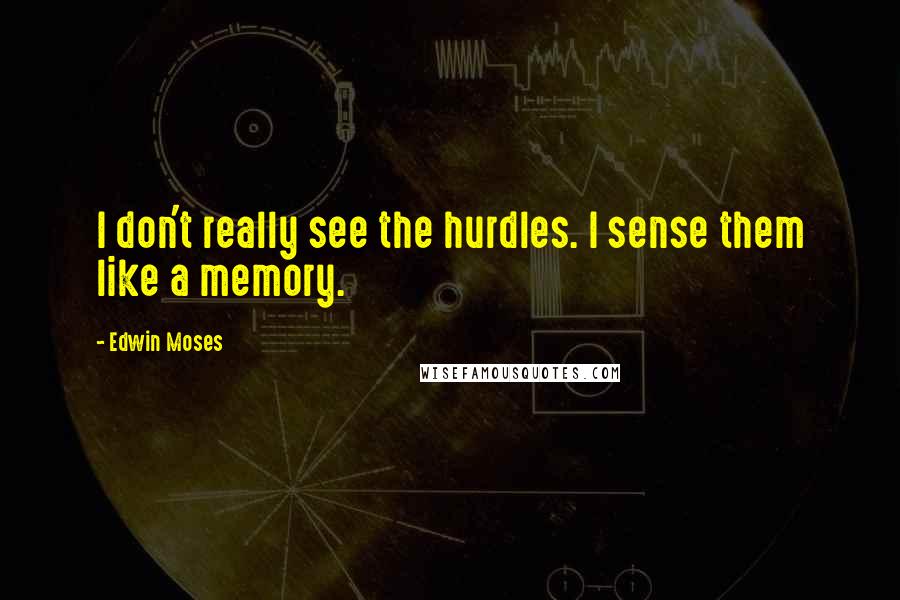 Edwin Moses Quotes: I don't really see the hurdles. I sense them like a memory.