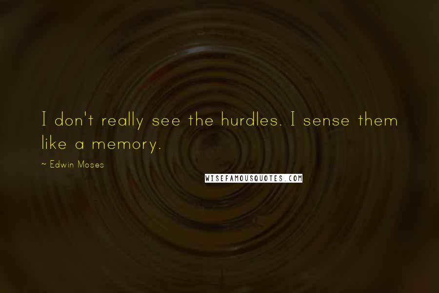 Edwin Moses Quotes: I don't really see the hurdles. I sense them like a memory.