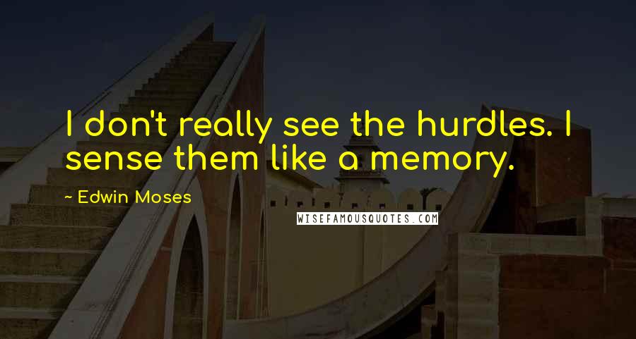 Edwin Moses Quotes: I don't really see the hurdles. I sense them like a memory.