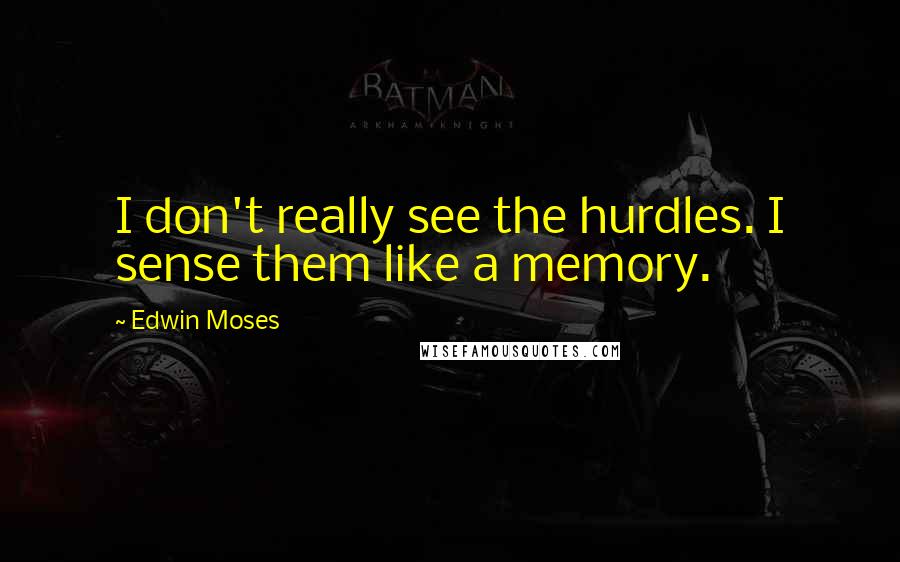 Edwin Moses Quotes: I don't really see the hurdles. I sense them like a memory.