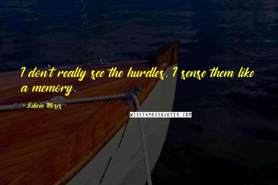 Edwin Moses Quotes: I don't really see the hurdles. I sense them like a memory.