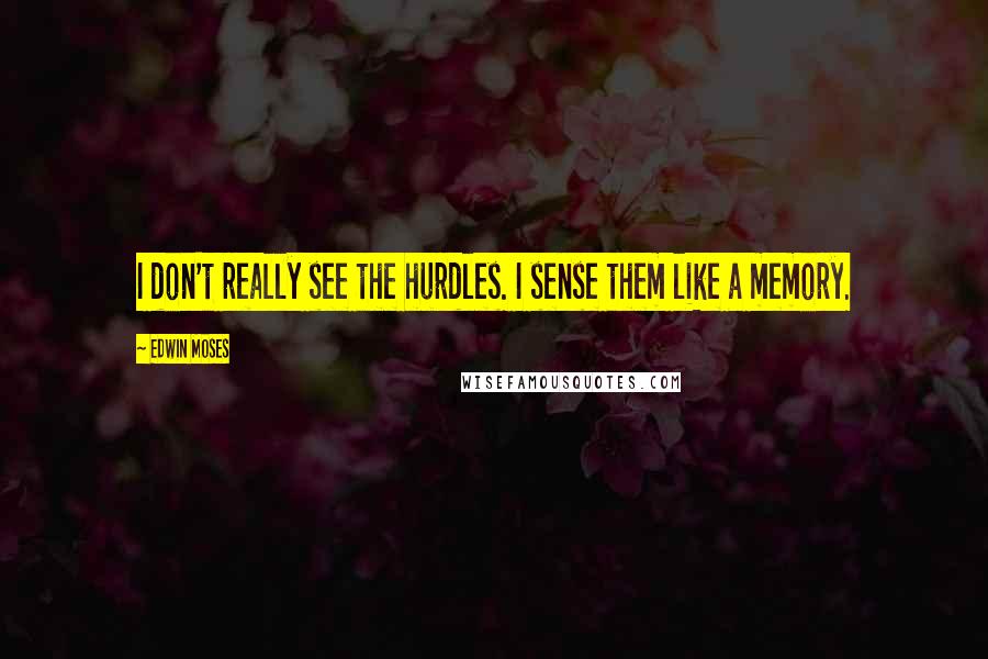 Edwin Moses Quotes: I don't really see the hurdles. I sense them like a memory.