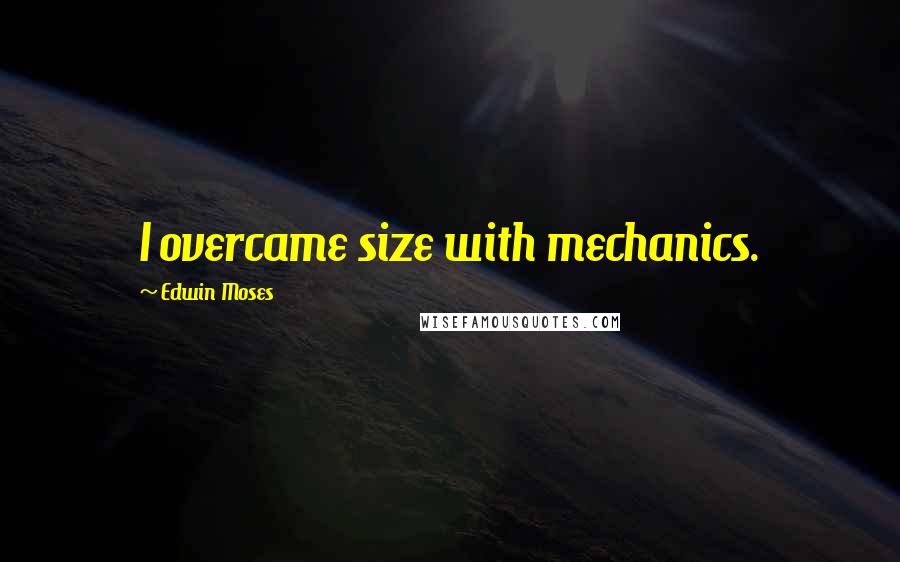 Edwin Moses Quotes: I overcame size with mechanics.