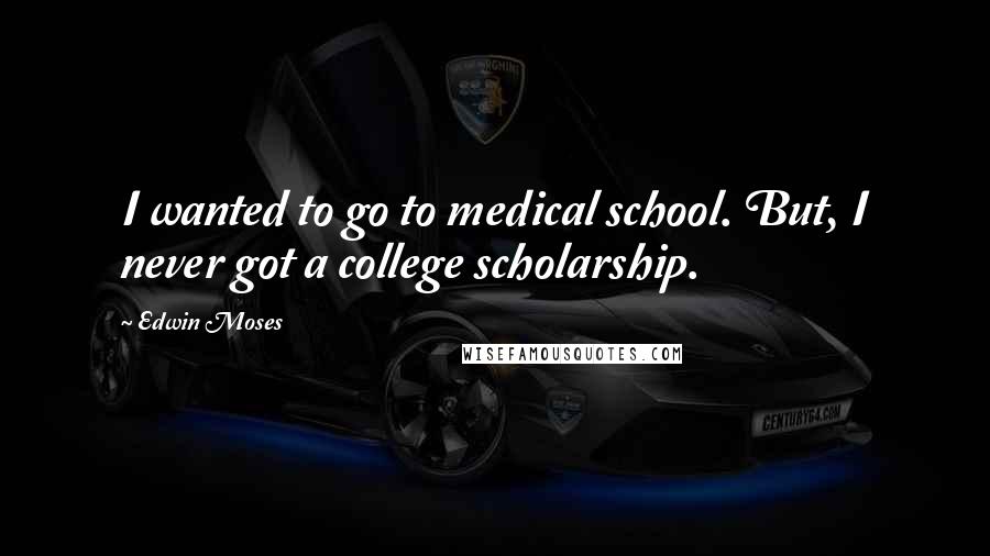 Edwin Moses Quotes: I wanted to go to medical school. But, I never got a college scholarship.