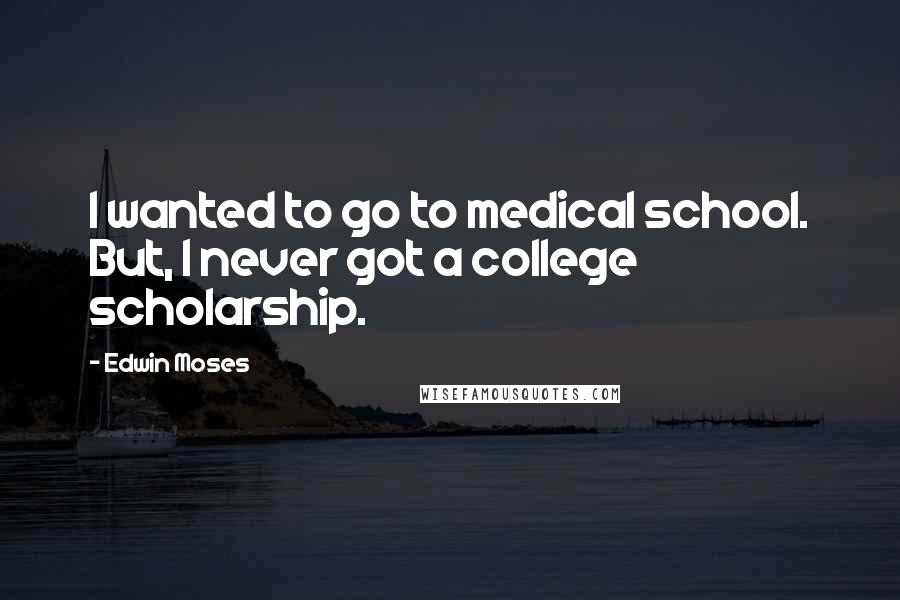 Edwin Moses Quotes: I wanted to go to medical school. But, I never got a college scholarship.