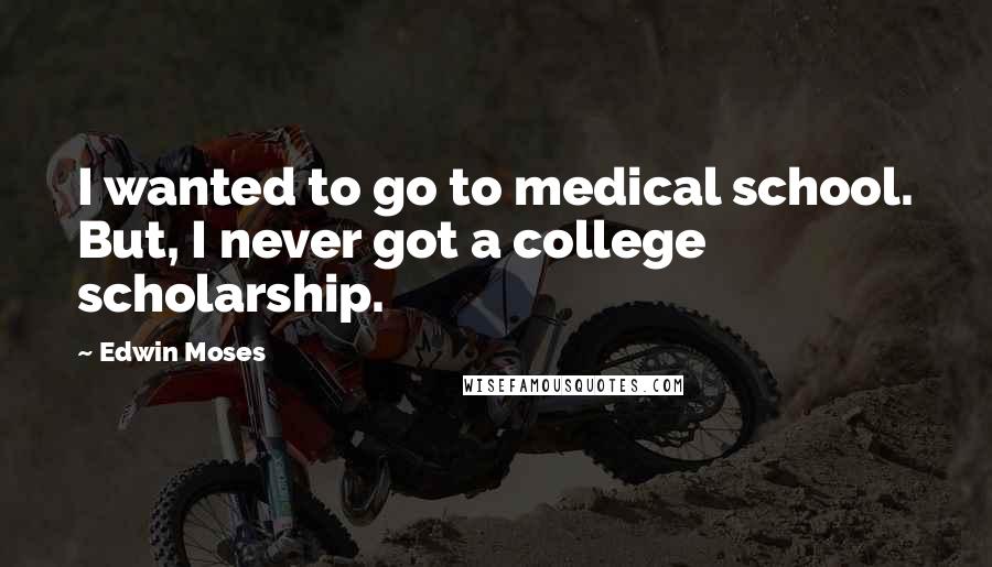 Edwin Moses Quotes: I wanted to go to medical school. But, I never got a college scholarship.