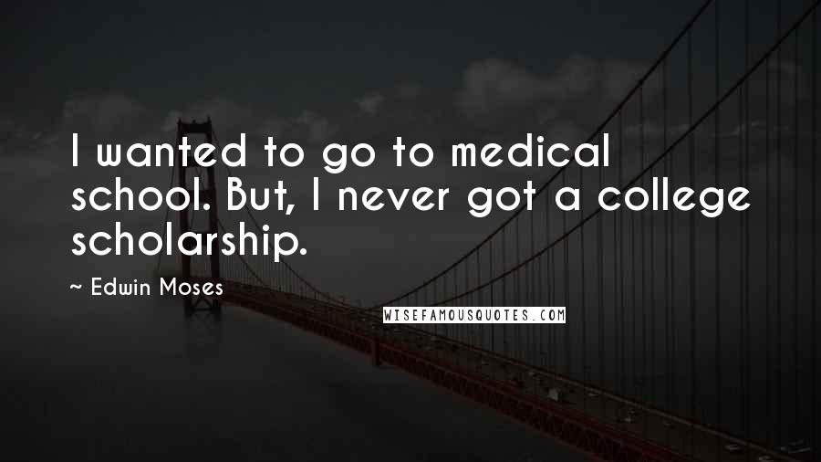 Edwin Moses Quotes: I wanted to go to medical school. But, I never got a college scholarship.